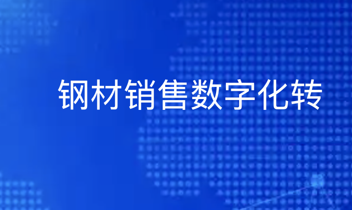 钢材销售数字化转型三板斧：平台赋能、数据驱动、精准获客-引瓴数智